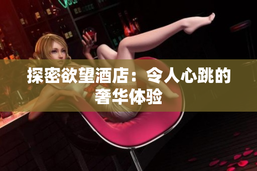 探密欲望酒店：令人心跳的奢华体验