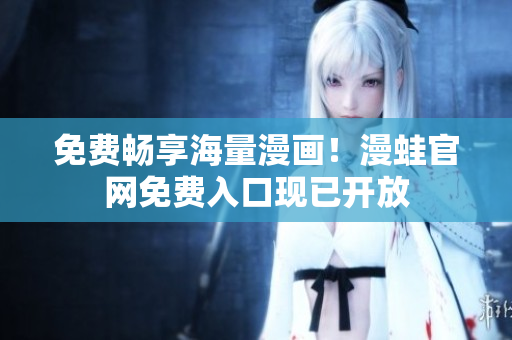 免费畅享海量漫画！漫蛙官网免费入口现已开放