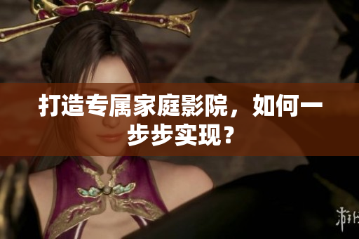 打造专属家庭影院，如何一步步实现？