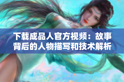 下载成品人官方视频：故事背后的人物描写和技术解析