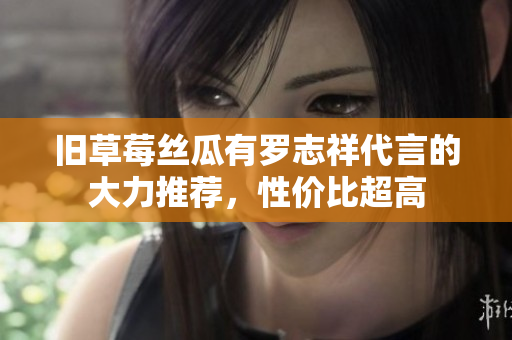 旧草莓丝瓜有罗志祥代言的大力推荐，性价比超高