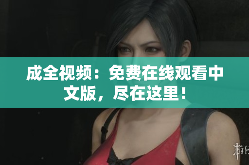 成全视频：免费在线观看中文版，尽在这里！