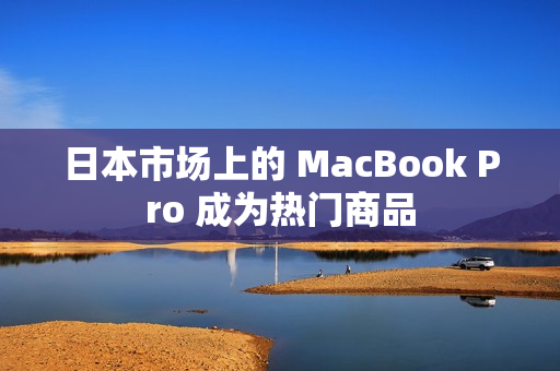 日本市场上的 MacBook Pro 成为热门商品