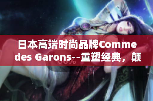 日本高端时尚品牌Comme des Garons--重塑经典，颠覆传统