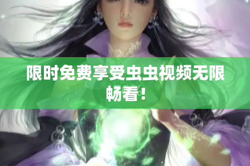 限时免费享受虫虫视频无限畅看！