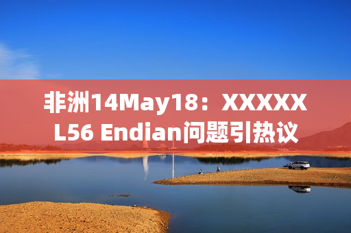 非洲14May18：XXXXXL56 Endian问题引热议