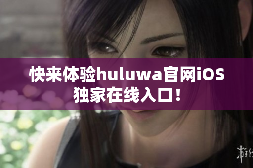 快来体验huluwa官网iOS独家在线入口！
