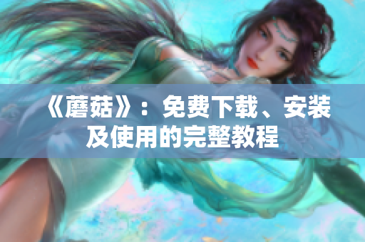 《蘑菇》：免费下载、安装及使用的完整教程
