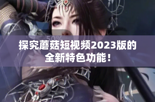 探究蘑菇短视频2023版的全新特色功能！