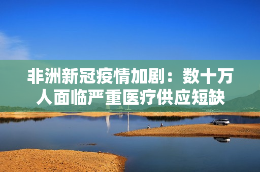 非洲新冠疫情加剧：数十万人面临严重医疗供应短缺