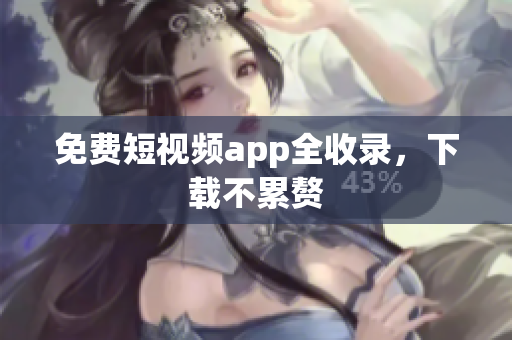 免费短视频app全收录，下载不累赘