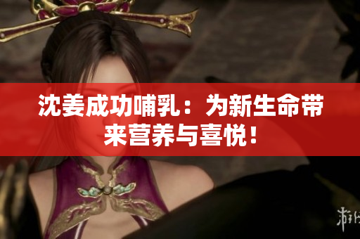 沈姜成功哺乳：为新生命带来营养与喜悦！