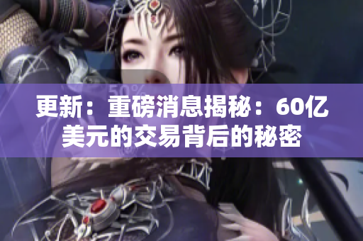 更新：重磅消息揭秘：60亿美元的交易背后的秘密