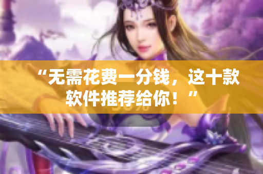 “无需花费一分钱，这十款软件推荐给你！”