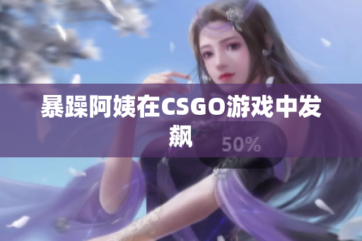 暴躁阿姨在CSGO游戏中发飙
