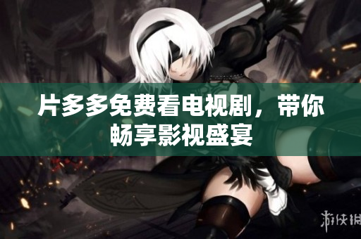 片多多免费看电视剧，带你畅享影视盛宴