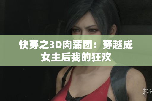 快穿之3D肉蒲团：穿越成女主后我的狂欢
