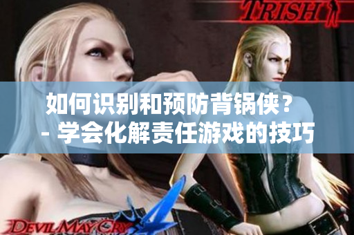 如何识别和预防背锅侠？ - 学会化解责任游戏的技巧