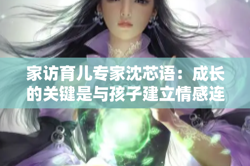 家访育儿专家沈芯语：成长的关键是与孩子建立情感连接