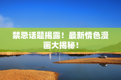 禁忌话题揭露！最新情色漫画大揭秘！