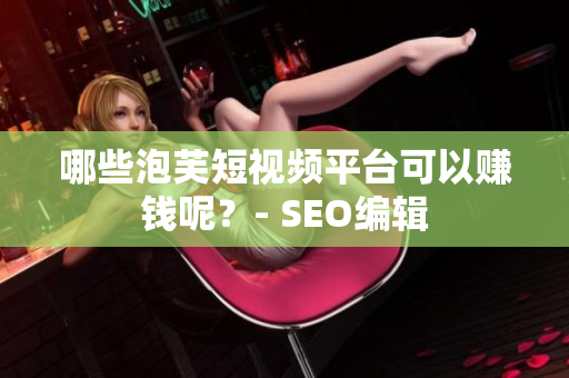 哪些泡芙短视频平台可以赚钱呢？- SEO编辑
