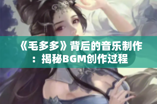 《毛多多》背后的音乐制作：揭秘BGM创作过程