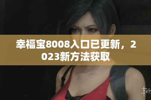 幸福宝8008入口已更新，2023新方法获取