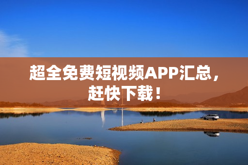 超全免费短视频APP汇总，赶快下载！
