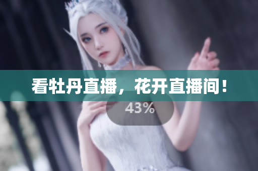 看牡丹直播，花开直播间！