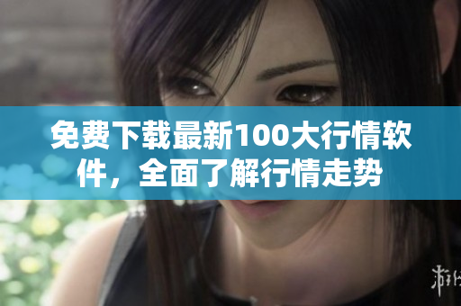 免费下载最新100大行情软件，全面了解行情走势