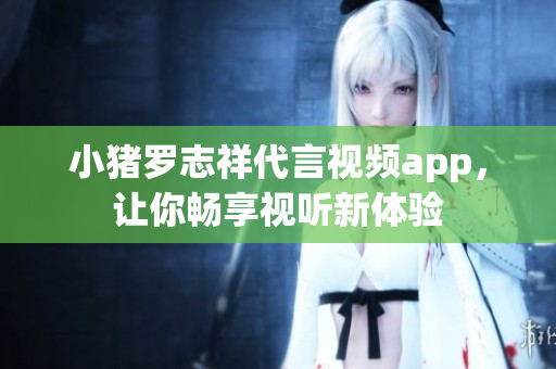 小猪罗志祥代言视频app，让你畅享视听新体验