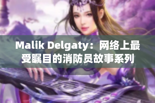 Malik Delgaty：网络上最受瞩目的消防员故事系列