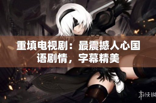 重填电视剧：最震撼人心国语剧情，字幕精美