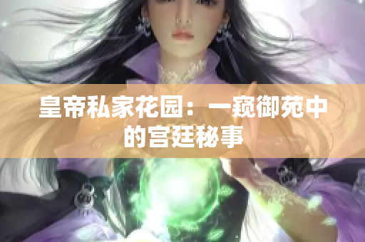 皇帝私家花园：一窥御苑中的宫廷秘事