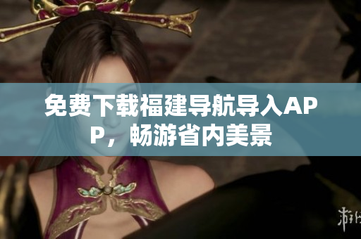 免费下载福建导航导入APP，畅游省内美景