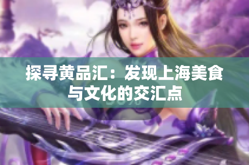 探寻黄品汇：发现上海美食与文化的交汇点