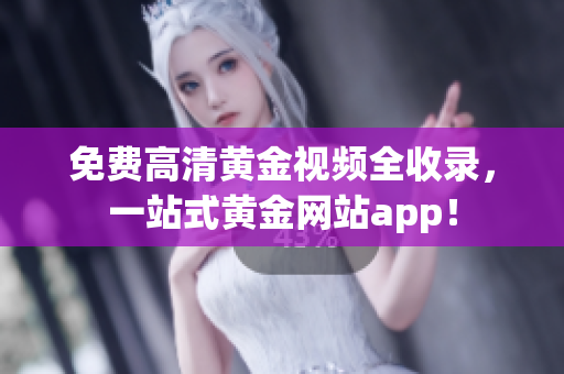 免费高清黄金视频全收录，一站式黄金网站app！