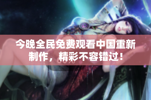 今晚全民免费观看中国重新制作，精彩不容错过！