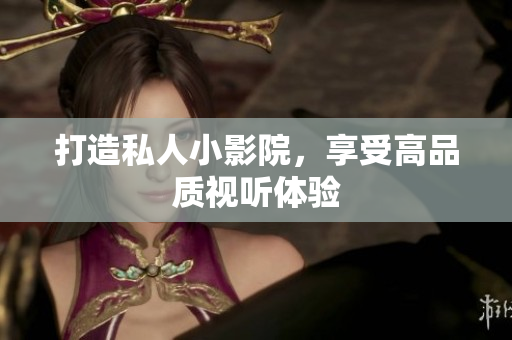 打造私人小影院，享受高品质视听体验