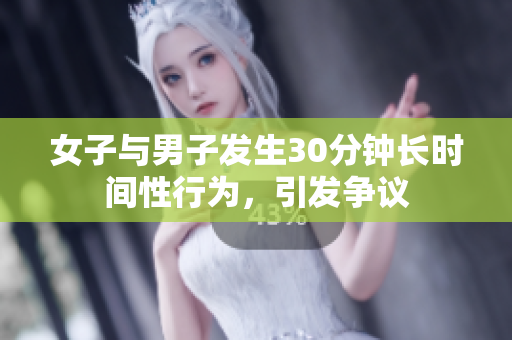 女子与男子发生30分钟长时间性行为，引发争议