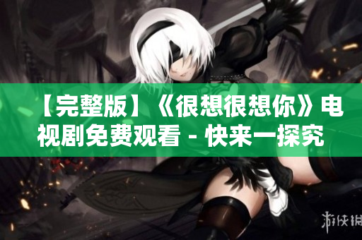 【完整版】《很想很想你》电视剧免费观看 - 快来一探究竟！