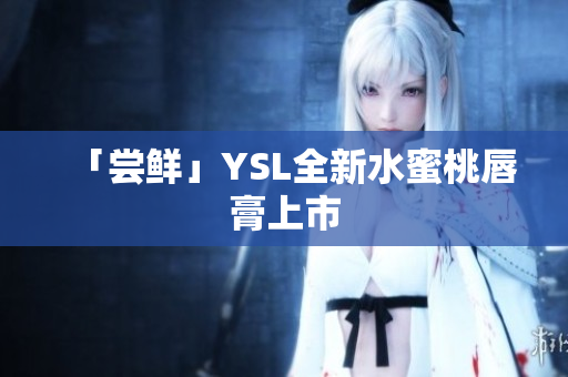 「尝鲜」YSL全新水蜜桃唇膏上市