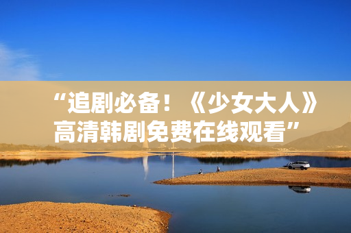 “追剧必备！《少女大人》高清韩剧免费在线观看”