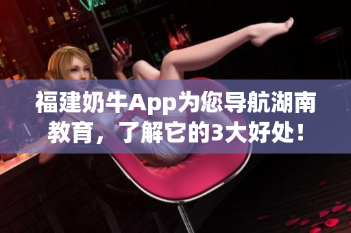 福建奶牛App为您导航湖南教育，了解它的3大好处！