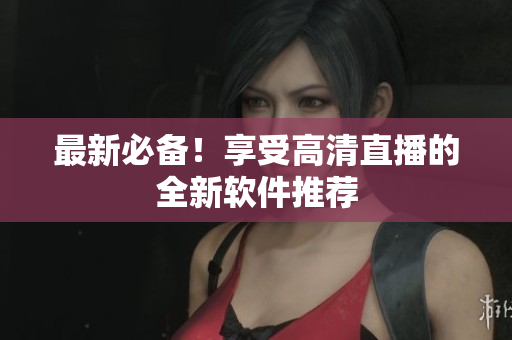 最新必备！享受高清直播的全新软件推荐