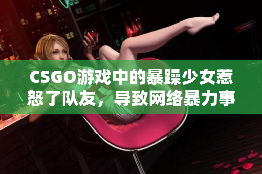 CSGO游戏中的暴躁少女惹怒了队友，导致网络暴力事件发生
