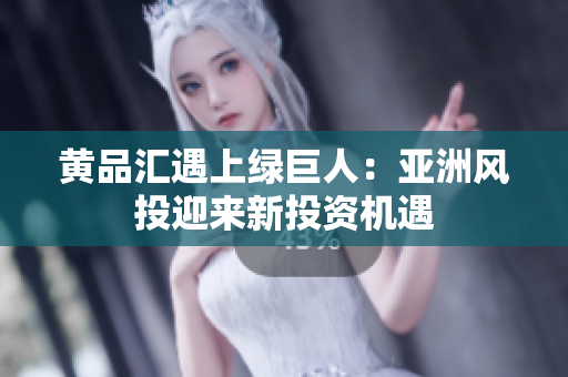 黄品汇遇上绿巨人：亚洲风投迎来新投资机遇
