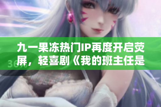九一果冻热门IP再度开启荧屏，轻喜剧《我的班主任是杜少》曝光
