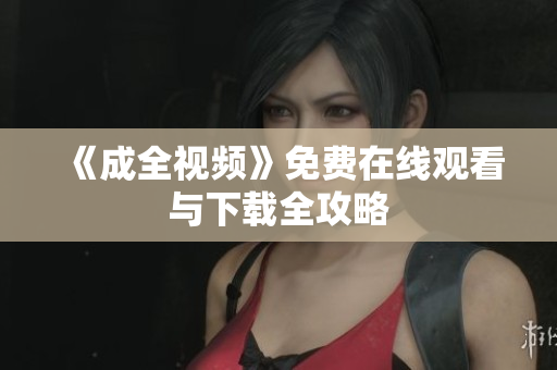 《成全视频》免费在线观看与下载全攻略