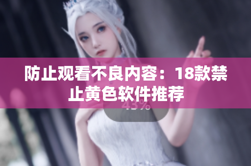 防止观看不良内容：18款禁止黄色软件推荐